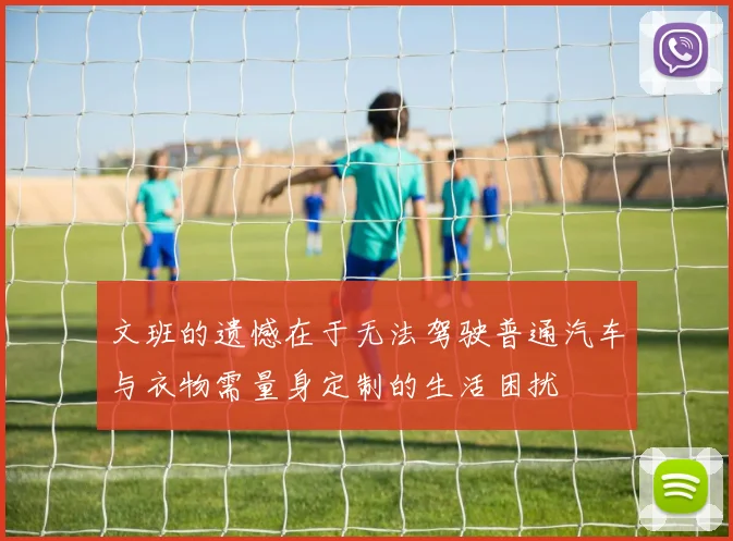 文班的遗憾在于无法驾驶普通汽车与衣物需量身定制的生活困扰