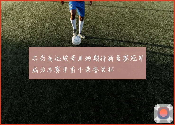 志存高远埃奇库姆期待新秀赛冠军成为本赛季首个荣誉奖杯