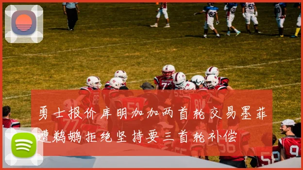 勇士报价库明加加两首轮交易墨菲遭鹈鹕拒绝坚持要三首轮补偿