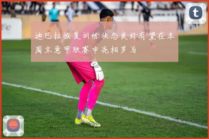 迪巴拉恢复训练状态良好有望在本周末意甲联赛中亮相罗马