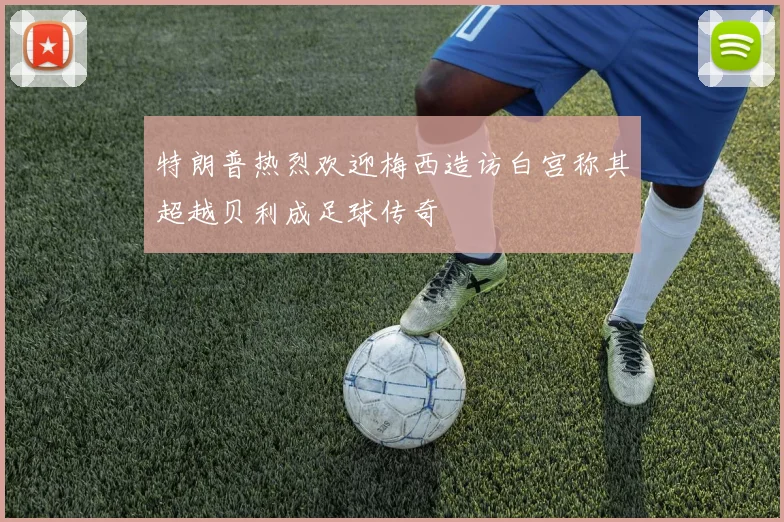 特朗普热烈欢迎梅西造访白宫称其超越贝利成足球传奇
