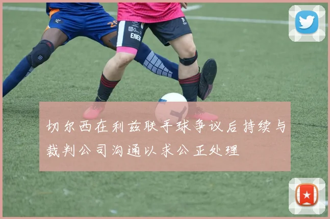 切尔西在利兹联手球争议后持续与裁判公司沟通以求公正处理