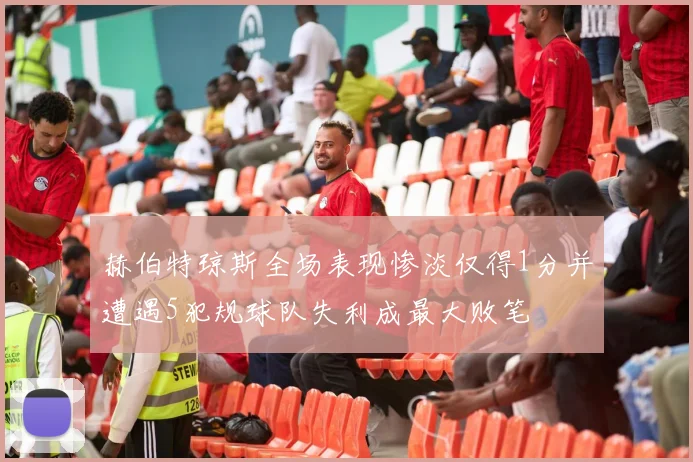 赫伯特琼斯全场表现惨淡仅得1分并遭遇5犯规球队失利成最大败笔
