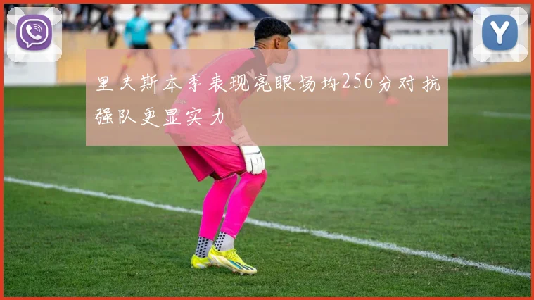 里夫斯本季表现亮眼场均256分对抗强队更显实力