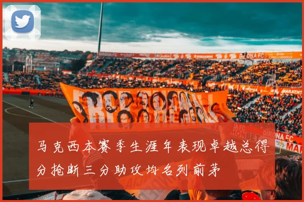 马克西本赛季生涯年表现卓越总得分抢断三分助攻均名列前茅