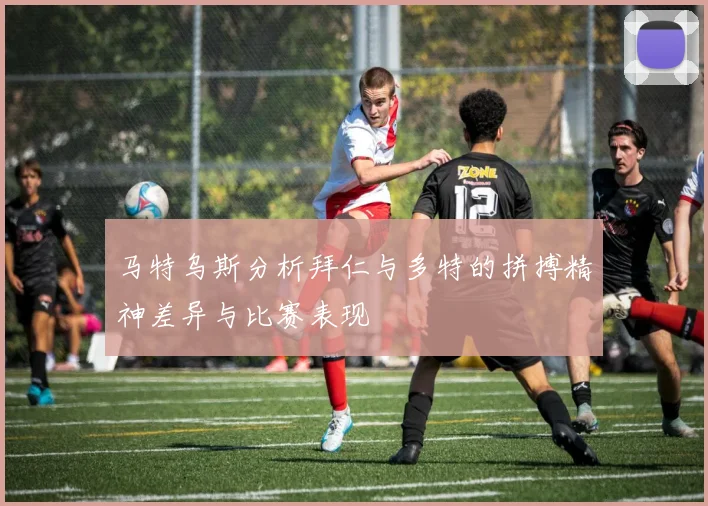 马特乌斯分析拜仁与多特的拼搏精神差异与比赛表现