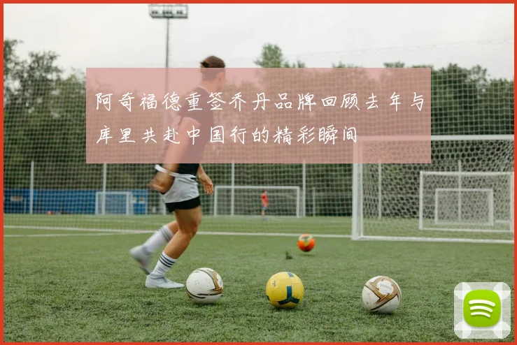 阿奇福德重签乔丹品牌回顾去年与库里共赴中国行的精彩瞬间
