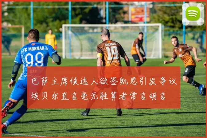巴萨主席候选人欲签凯恩引发争议埃贝尔直言毫无胜算者常言胡言